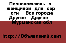 Познакомлюсь  с   женщиной  для  сер  отн. - Все города Другое » Другое   . Мурманская обл.